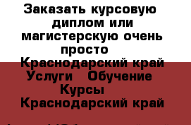 Заказать курсовую, диплом или магистерскую очень просто! - Краснодарский край Услуги » Обучение. Курсы   . Краснодарский край